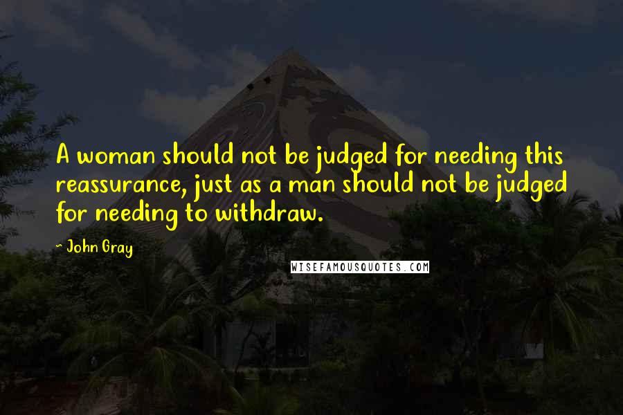 John Gray Quotes: A woman should not be judged for needing this reassurance, just as a man should not be judged for needing to withdraw.