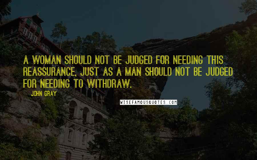 John Gray Quotes: A woman should not be judged for needing this reassurance, just as a man should not be judged for needing to withdraw.