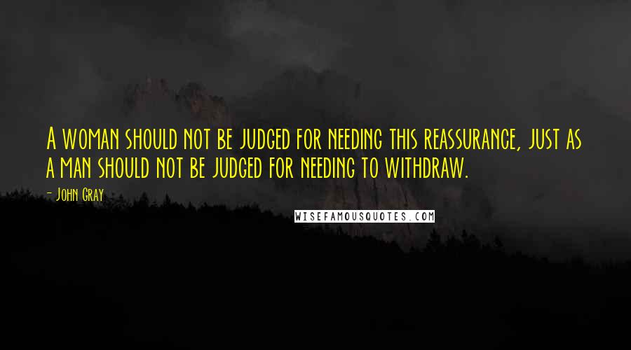 John Gray Quotes: A woman should not be judged for needing this reassurance, just as a man should not be judged for needing to withdraw.