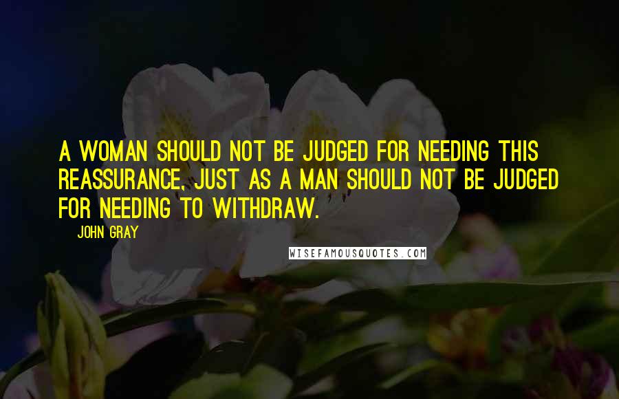 John Gray Quotes: A woman should not be judged for needing this reassurance, just as a man should not be judged for needing to withdraw.