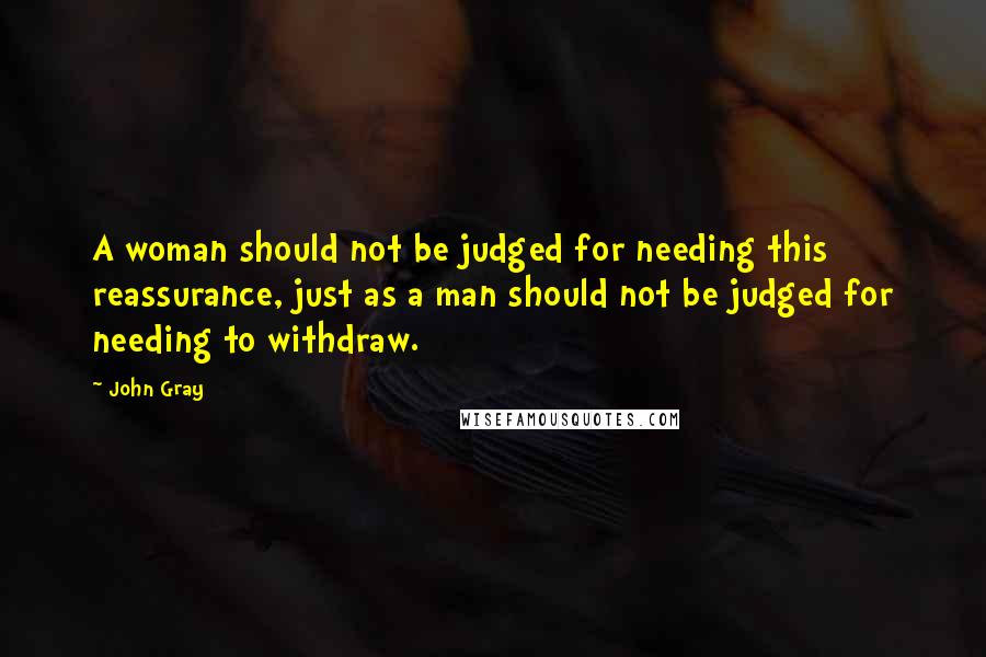 John Gray Quotes: A woman should not be judged for needing this reassurance, just as a man should not be judged for needing to withdraw.
