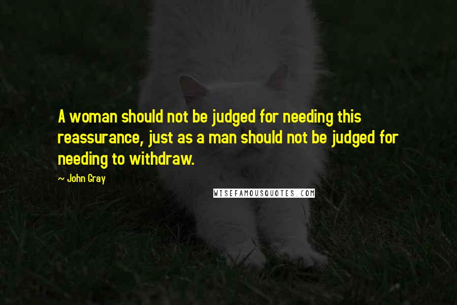 John Gray Quotes: A woman should not be judged for needing this reassurance, just as a man should not be judged for needing to withdraw.