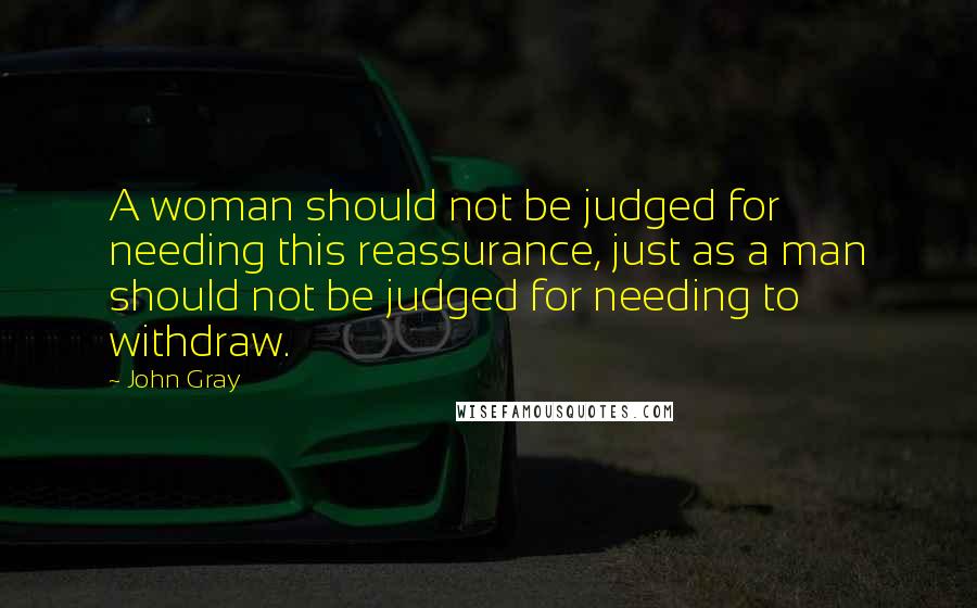 John Gray Quotes: A woman should not be judged for needing this reassurance, just as a man should not be judged for needing to withdraw.