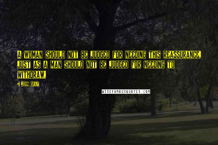 John Gray Quotes: A woman should not be judged for needing this reassurance, just as a man should not be judged for needing to withdraw.