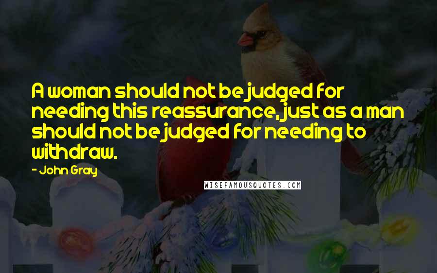 John Gray Quotes: A woman should not be judged for needing this reassurance, just as a man should not be judged for needing to withdraw.