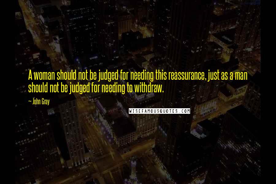 John Gray Quotes: A woman should not be judged for needing this reassurance, just as a man should not be judged for needing to withdraw.