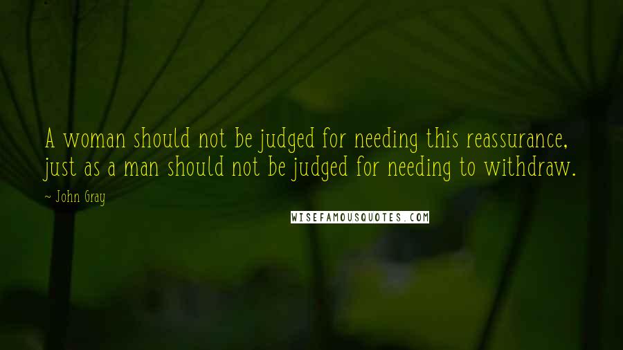 John Gray Quotes: A woman should not be judged for needing this reassurance, just as a man should not be judged for needing to withdraw.