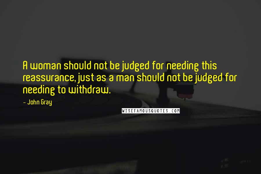 John Gray Quotes: A woman should not be judged for needing this reassurance, just as a man should not be judged for needing to withdraw.