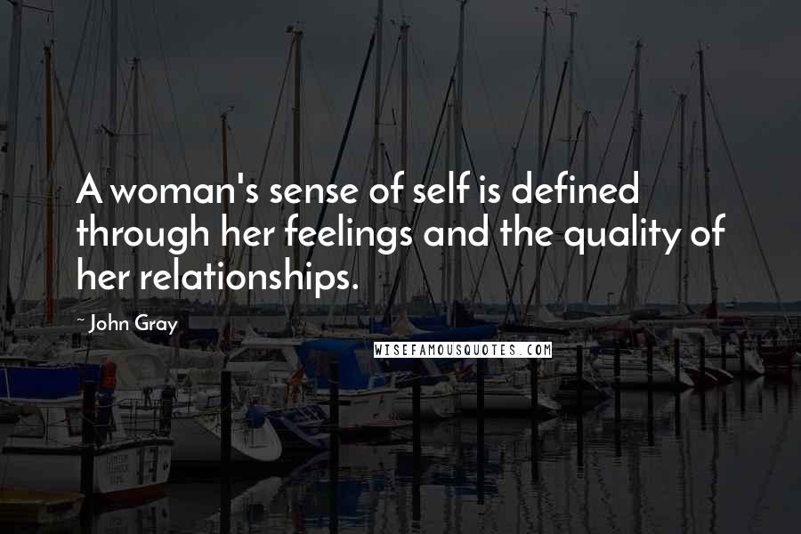 John Gray Quotes: A woman's sense of self is defined through her feelings and the quality of her relationships.