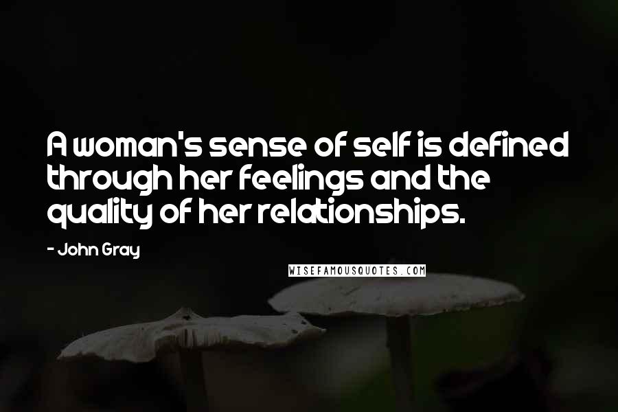 John Gray Quotes: A woman's sense of self is defined through her feelings and the quality of her relationships.