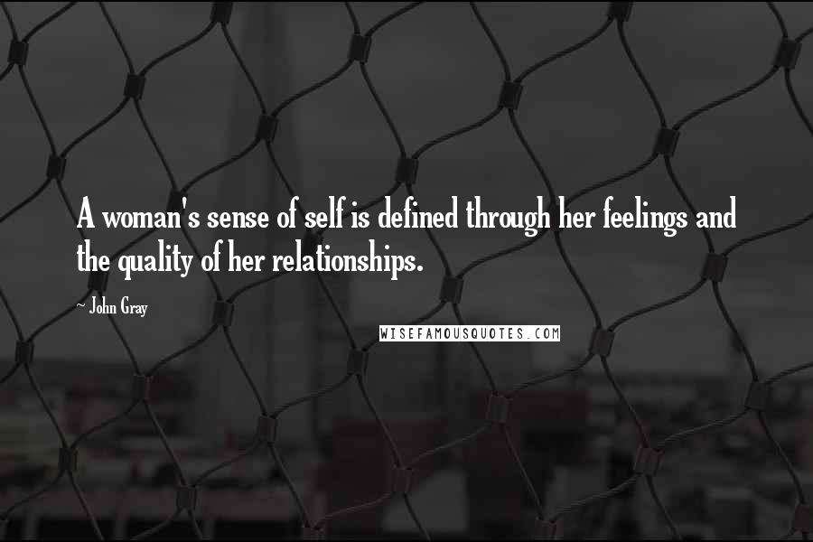 John Gray Quotes: A woman's sense of self is defined through her feelings and the quality of her relationships.