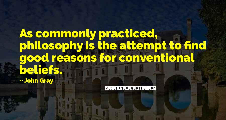 John Gray Quotes: As commonly practiced, philosophy is the attempt to find good reasons for conventional beliefs.