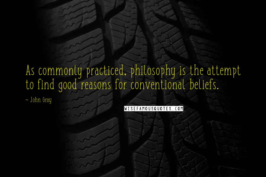 John Gray Quotes: As commonly practiced, philosophy is the attempt to find good reasons for conventional beliefs.