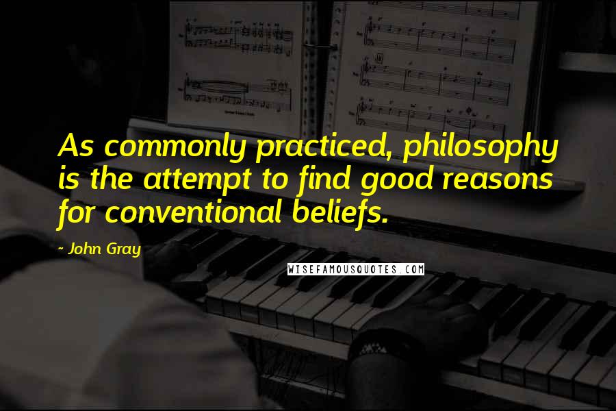 John Gray Quotes: As commonly practiced, philosophy is the attempt to find good reasons for conventional beliefs.