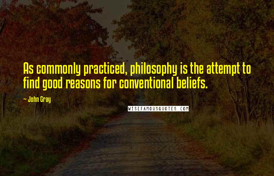 John Gray Quotes: As commonly practiced, philosophy is the attempt to find good reasons for conventional beliefs.
