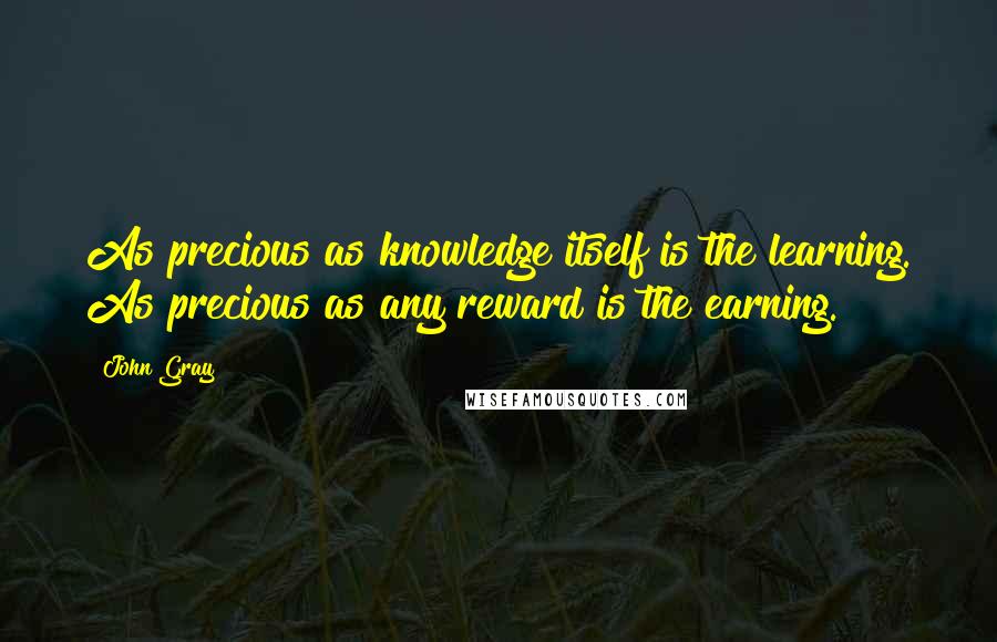 John Gray Quotes: As precious as knowledge itself is the learning. As precious as any reward is the earning.