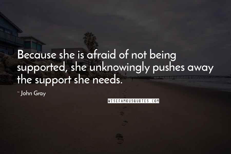 John Gray Quotes: Because she is afraid of not being supported, she unknowingly pushes away the support she needs.