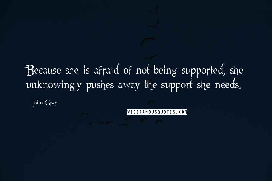 John Gray Quotes: Because she is afraid of not being supported, she unknowingly pushes away the support she needs.