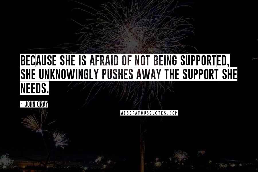 John Gray Quotes: Because she is afraid of not being supported, she unknowingly pushes away the support she needs.