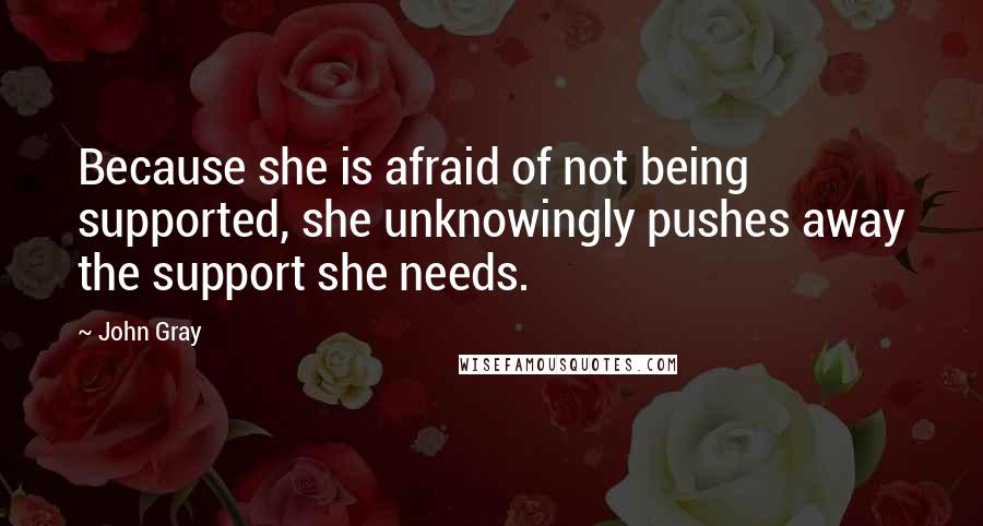 John Gray Quotes: Because she is afraid of not being supported, she unknowingly pushes away the support she needs.