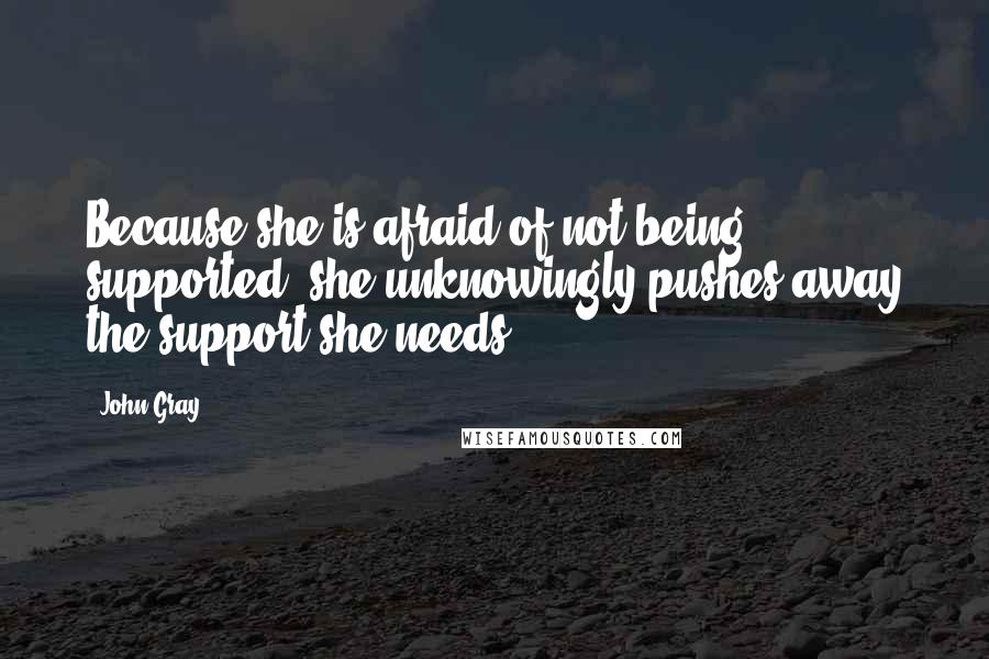 John Gray Quotes: Because she is afraid of not being supported, she unknowingly pushes away the support she needs.