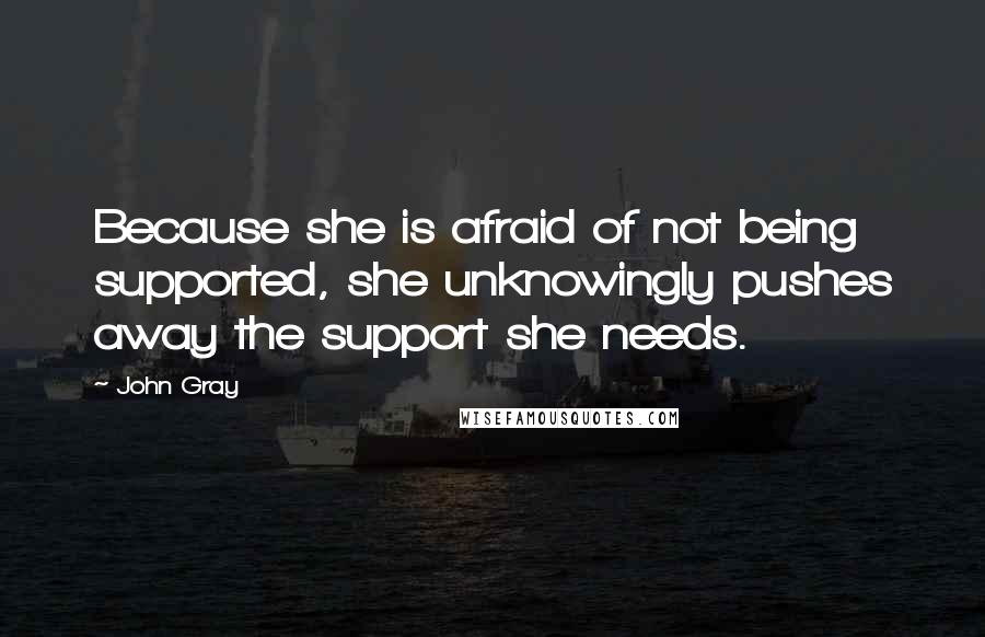 John Gray Quotes: Because she is afraid of not being supported, she unknowingly pushes away the support she needs.