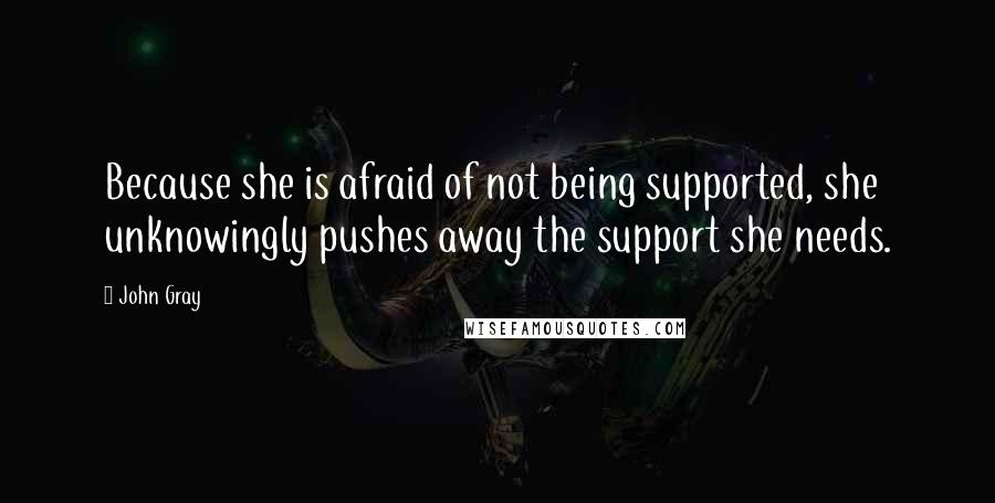 John Gray Quotes: Because she is afraid of not being supported, she unknowingly pushes away the support she needs.