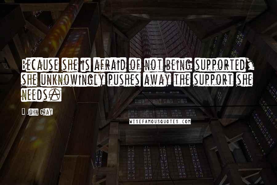 John Gray Quotes: Because she is afraid of not being supported, she unknowingly pushes away the support she needs.