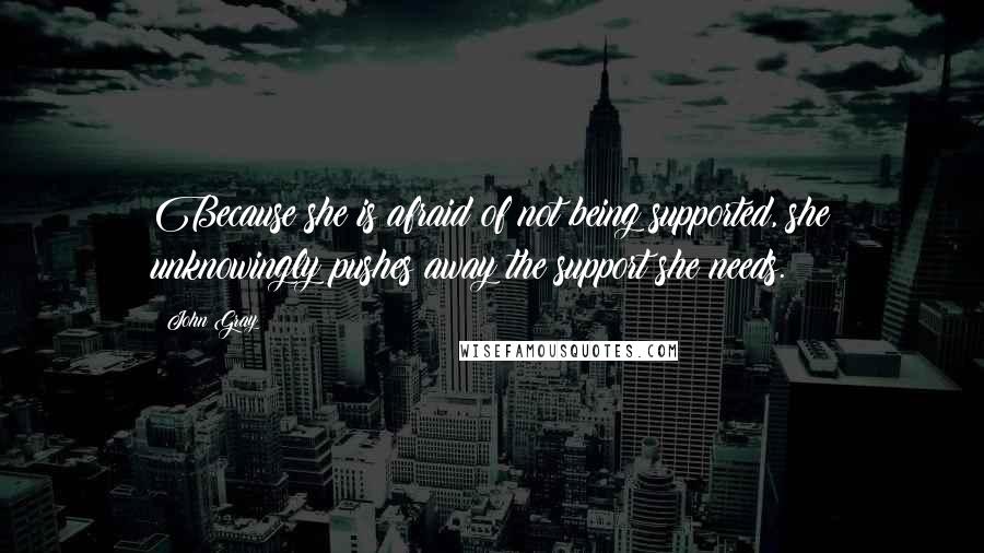 John Gray Quotes: Because she is afraid of not being supported, she unknowingly pushes away the support she needs.