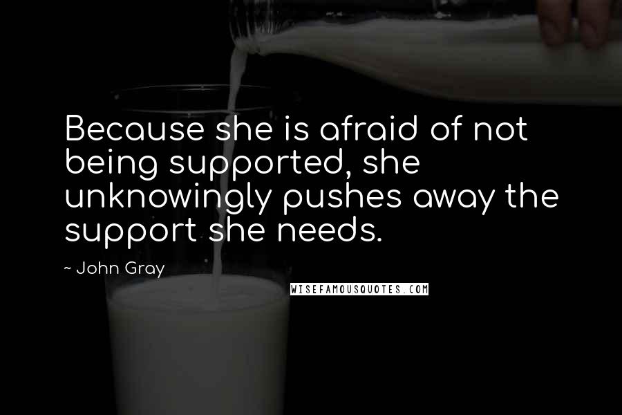 John Gray Quotes: Because she is afraid of not being supported, she unknowingly pushes away the support she needs.