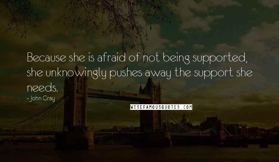 John Gray Quotes: Because she is afraid of not being supported, she unknowingly pushes away the support she needs.