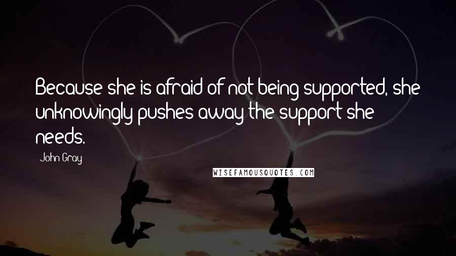 John Gray Quotes: Because she is afraid of not being supported, she unknowingly pushes away the support she needs.