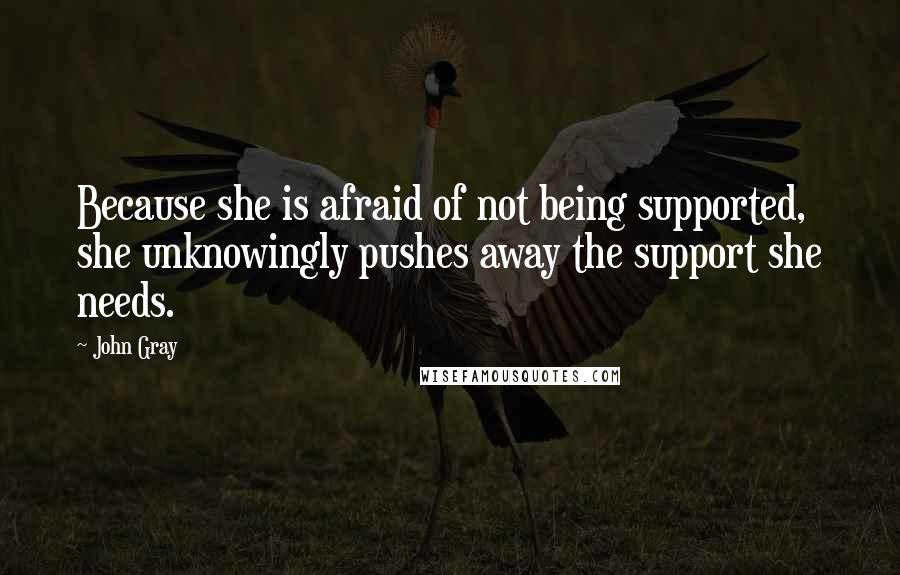 John Gray Quotes: Because she is afraid of not being supported, she unknowingly pushes away the support she needs.