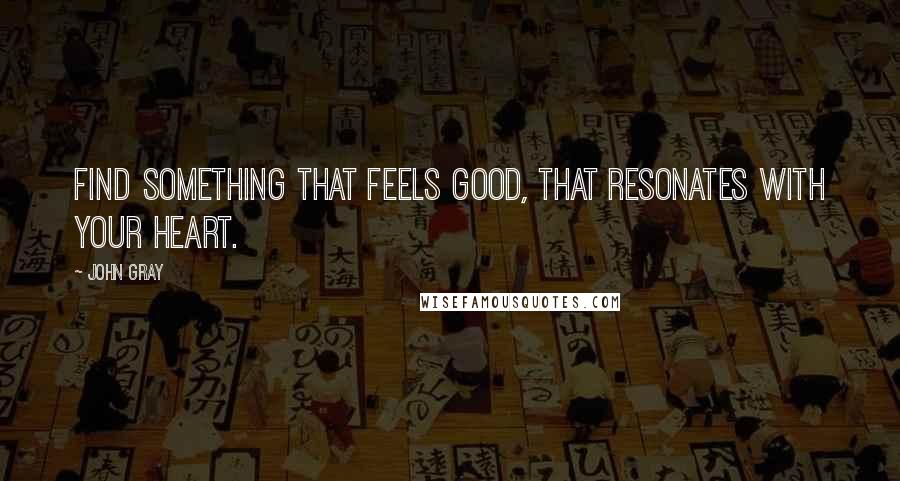 John Gray Quotes: Find something that feels good, that resonates with your heart.