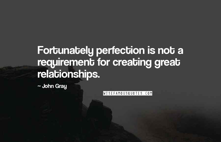 John Gray Quotes: Fortunately perfection is not a requirement for creating great relationships.