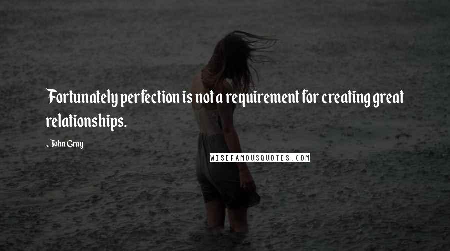 John Gray Quotes: Fortunately perfection is not a requirement for creating great relationships.