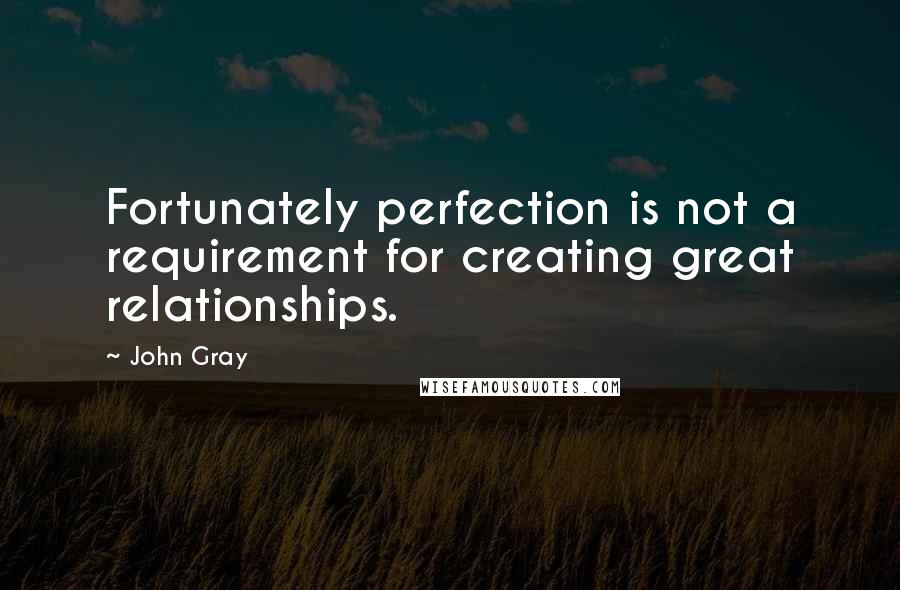 John Gray Quotes: Fortunately perfection is not a requirement for creating great relationships.