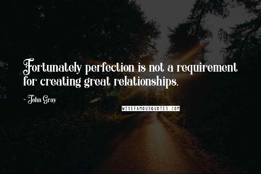 John Gray Quotes: Fortunately perfection is not a requirement for creating great relationships.