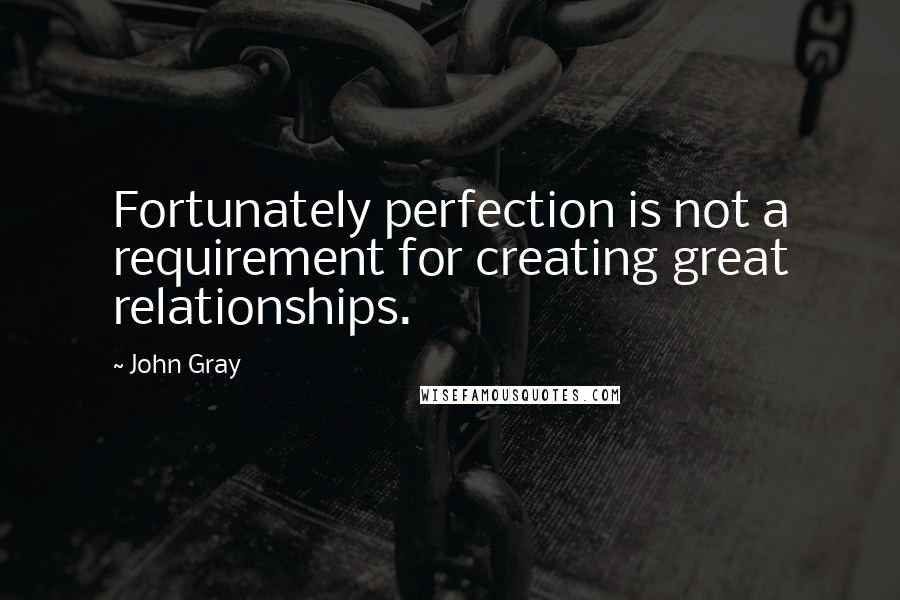 John Gray Quotes: Fortunately perfection is not a requirement for creating great relationships.