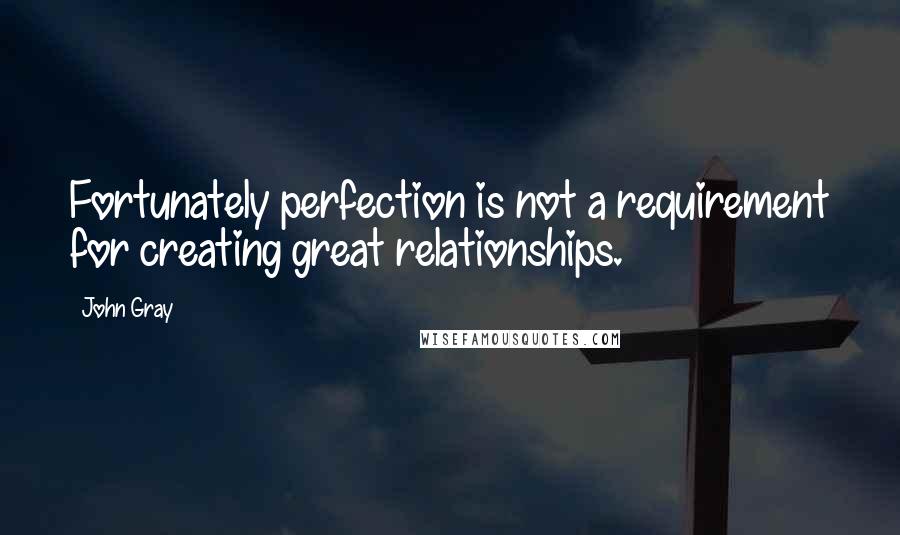 John Gray Quotes: Fortunately perfection is not a requirement for creating great relationships.
