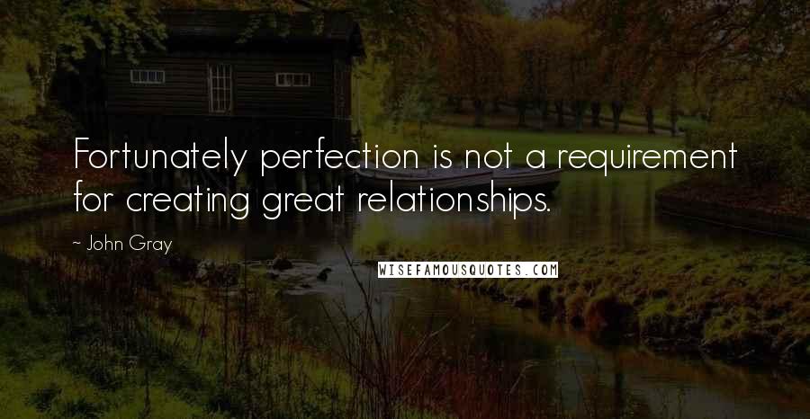 John Gray Quotes: Fortunately perfection is not a requirement for creating great relationships.