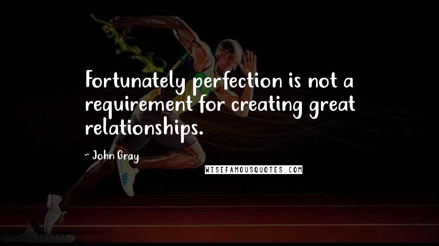 John Gray Quotes: Fortunately perfection is not a requirement for creating great relationships.