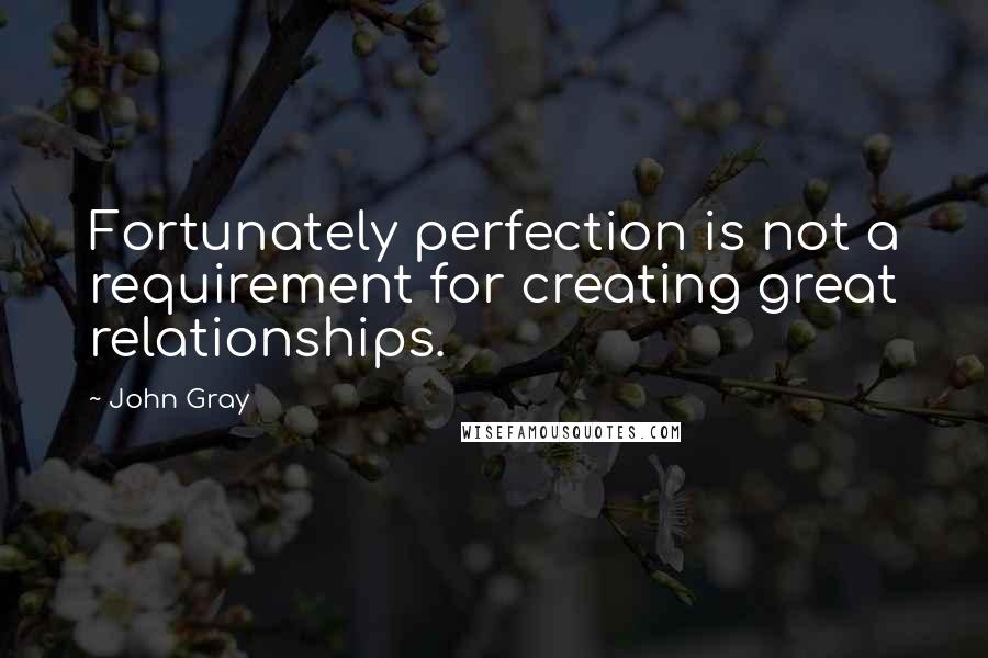 John Gray Quotes: Fortunately perfection is not a requirement for creating great relationships.