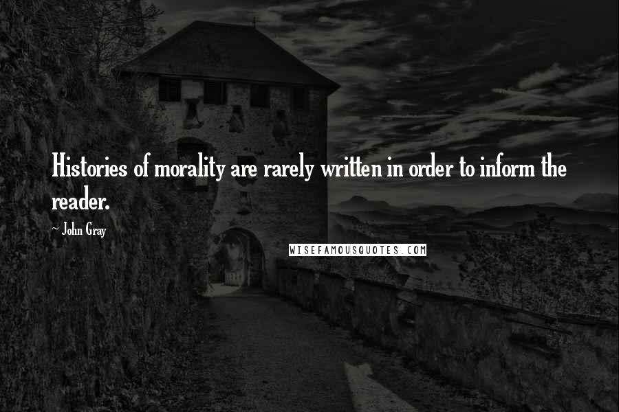 John Gray Quotes: Histories of morality are rarely written in order to inform the reader.