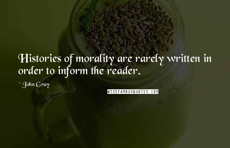 John Gray Quotes: Histories of morality are rarely written in order to inform the reader.