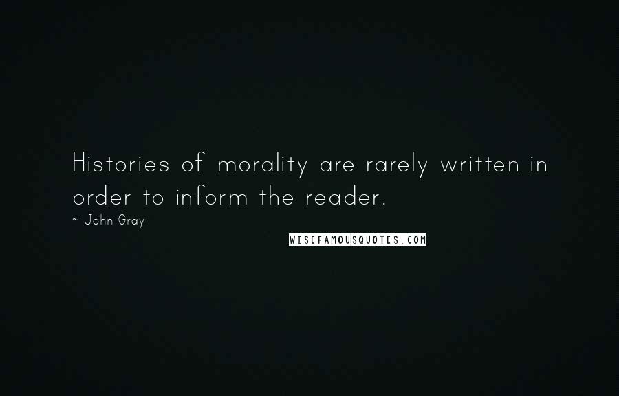 John Gray Quotes: Histories of morality are rarely written in order to inform the reader.