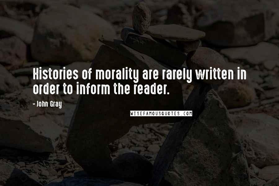 John Gray Quotes: Histories of morality are rarely written in order to inform the reader.