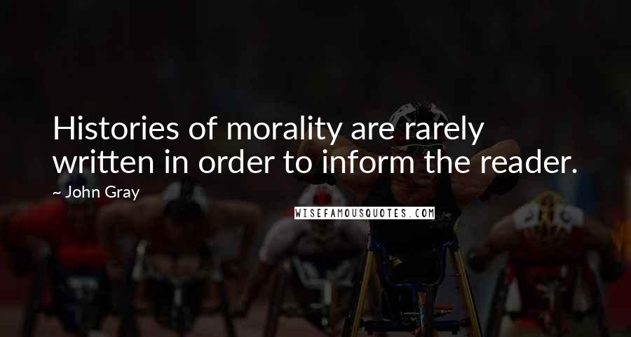 John Gray Quotes: Histories of morality are rarely written in order to inform the reader.