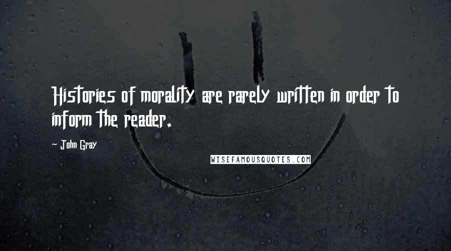 John Gray Quotes: Histories of morality are rarely written in order to inform the reader.