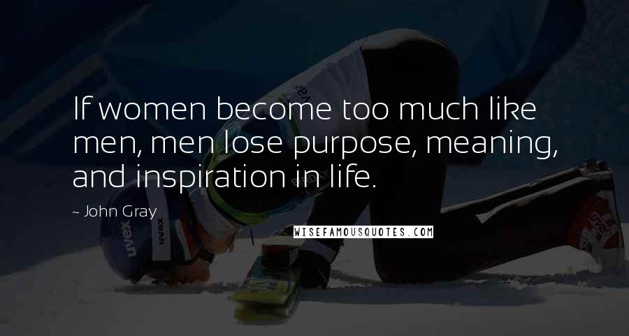 John Gray Quotes: If women become too much like men, men lose purpose, meaning, and inspiration in life.